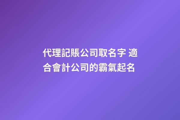代理記賬公司取名字 適合會計公司的霸氣起名-第1張-公司起名-玄機派